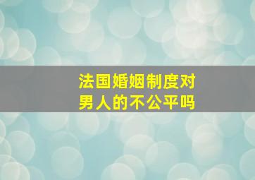 法国婚姻制度对男人的不公平吗