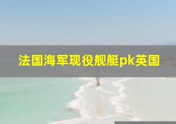 法国海军现役舰艇pk英国