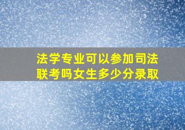 法学专业可以参加司法联考吗女生多少分录取