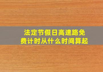 法定节假日高速路免费计时从什么时间算起