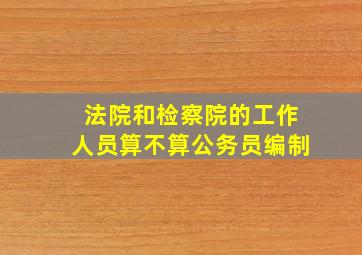 法院和检察院的工作人员算不算公务员编制