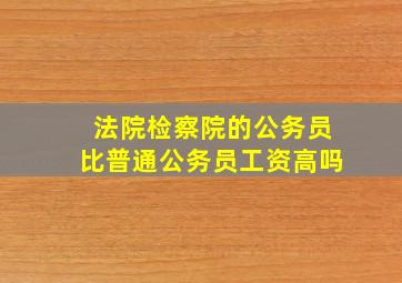 法院检察院的公务员比普通公务员工资高吗