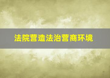 法院营造法治营商环境