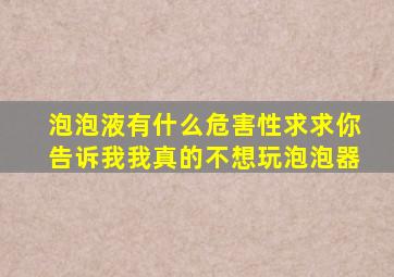 泡泡液有什么危害性求求你告诉我我真的不想玩泡泡器