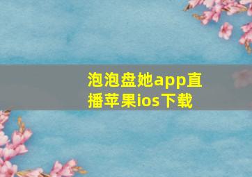 泡泡盘她app直播苹果ios下载