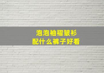 泡泡袖褶皱衫配什么裤子好看