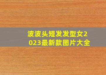 波波头短发发型女2023最新款图片大全