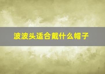 波波头适合戴什么帽子