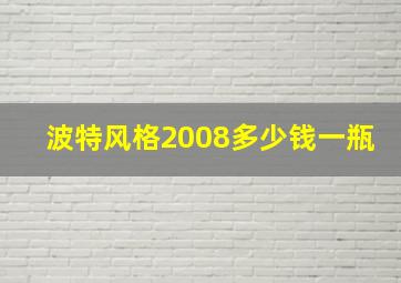 波特风格2008多少钱一瓶