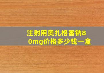 注射用奥扎格雷钠80mg价格多少钱一盒