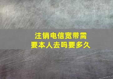 注销电信宽带需要本人去吗要多久