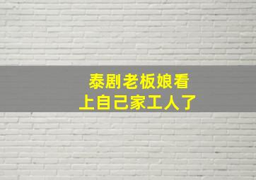 泰剧老板娘看上自己家工人了