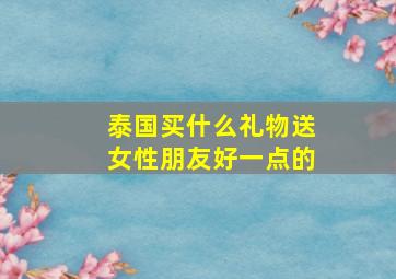 泰国买什么礼物送女性朋友好一点的