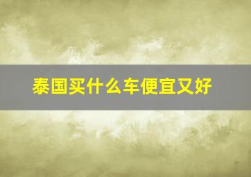 泰国买什么车便宜又好