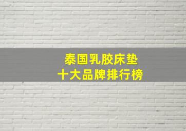 泰国乳胶床垫十大品牌排行榜