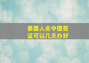 泰国人去中国签证可以几天办好