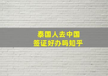 泰国人去中国签证好办吗知乎