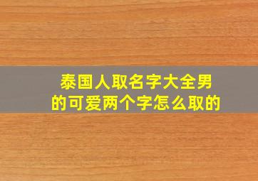 泰国人取名字大全男的可爱两个字怎么取的