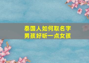 泰国人如何取名字男孩好听一点女孩