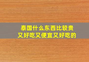 泰国什么东西比较贵又好吃又便宜又好吃的