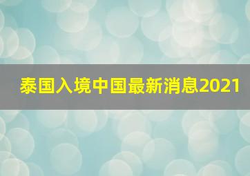 泰国入境中国最新消息2021