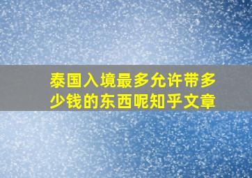 泰国入境最多允许带多少钱的东西呢知乎文章