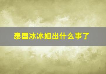 泰国冰冰姐出什么事了