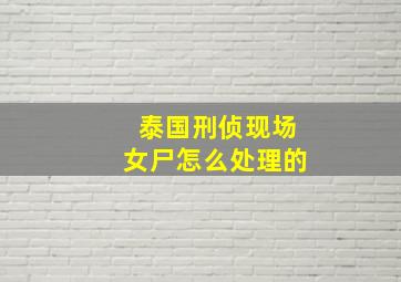 泰国刑侦现场女尸怎么处理的