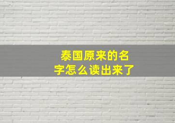 泰国原来的名字怎么读出来了