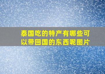 泰国吃的特产有哪些可以带回国的东西呢图片