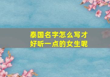 泰国名字怎么写才好听一点的女生呢