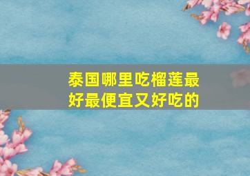 泰国哪里吃榴莲最好最便宜又好吃的