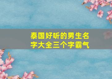 泰国好听的男生名字大全三个字霸气