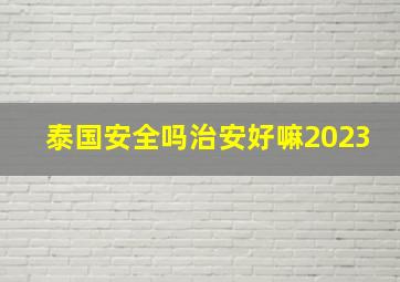 泰国安全吗治安好嘛2023