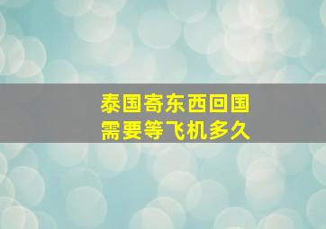 泰国寄东西回国需要等飞机多久