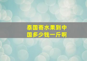 泰国寄水果到中国多少钱一斤啊