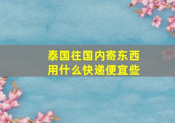 泰国往国内寄东西用什么快递便宜些