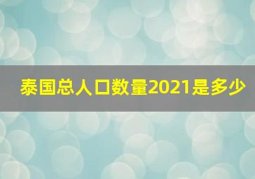 泰国总人口数量2021是多少