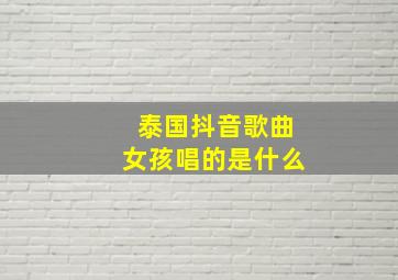 泰国抖音歌曲女孩唱的是什么