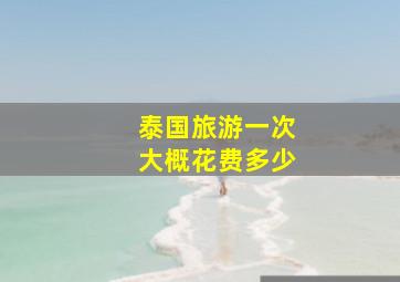 泰国旅游一次大概花费多少