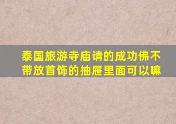 泰国旅游寺庙请的成功佛不带放首饰的抽屉里面可以嘛