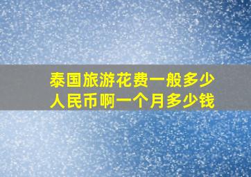 泰国旅游花费一般多少人民币啊一个月多少钱