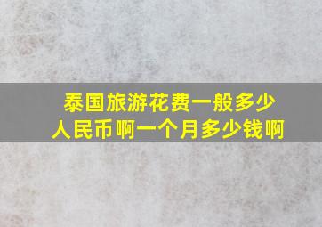 泰国旅游花费一般多少人民币啊一个月多少钱啊