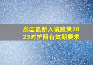 泰国最新入境政策2023对护照有效期要求