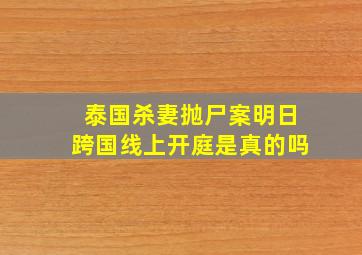 泰国杀妻抛尸案明日跨国线上开庭是真的吗