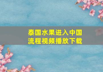 泰国水果进入中国流程视频播放下载