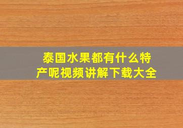 泰国水果都有什么特产呢视频讲解下载大全