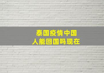 泰国疫情中国人能回国吗现在