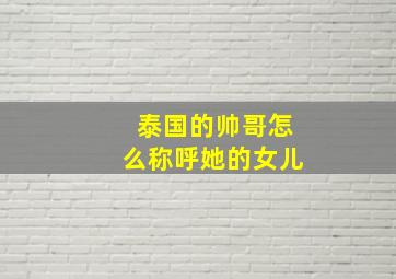 泰国的帅哥怎么称呼她的女儿