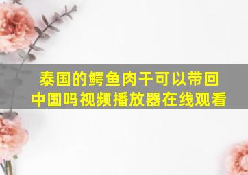 泰国的鳄鱼肉干可以带回中国吗视频播放器在线观看